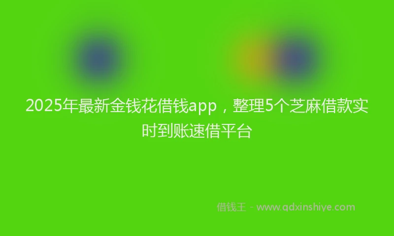2025年最新金钱花借钱app，整理5个芝麻借款实时到账速借平台