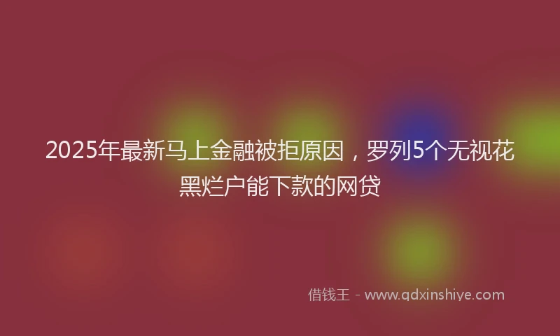 2025年最新马上金融被拒原因，罗列5个无视花黑烂户能下款的网贷