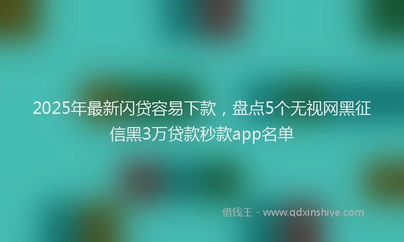 2025年最新闪贷容易下款，盘点5个无视网黑征信黑3万贷款秒款app名单