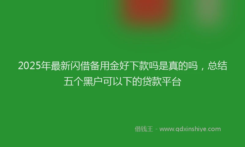 2025年最新闪借备用金好下款吗是真的吗，总结五个黑户可以下的贷款平台