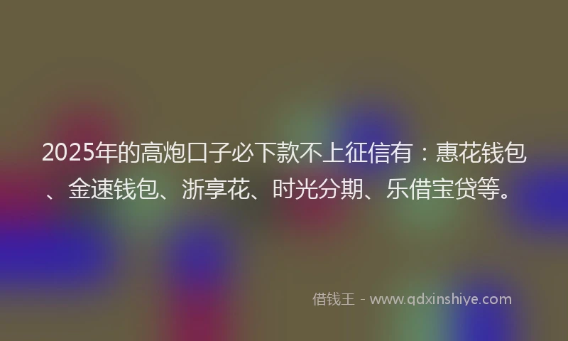 2025年的高炮口子必下款不上征信有：惠花钱包、金速钱包、浙享花、时光分期、乐借宝贷等。