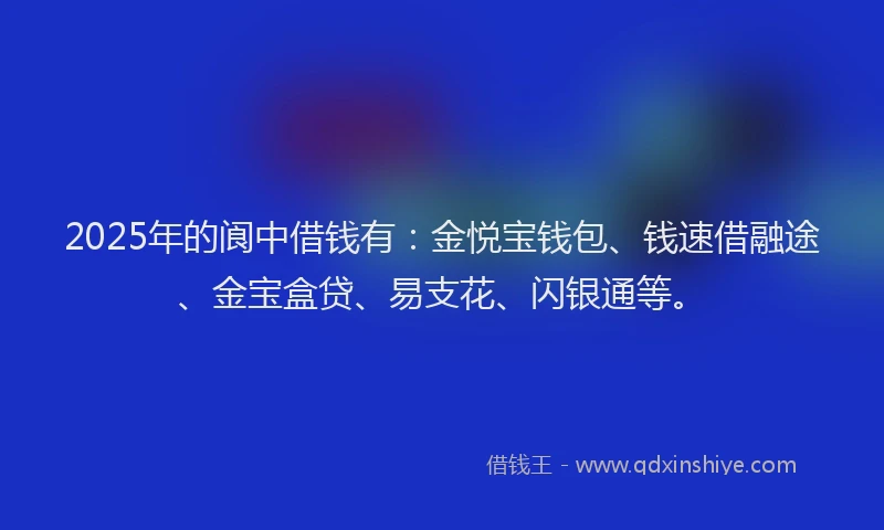 2025年的阆中借钱有:金悦宝钱包、钱速借融途、金宝盒贷、易支花、闪银通等。