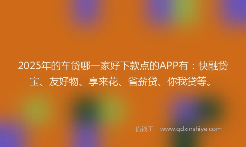 2025年的车贷哪一家好下款点的APP有：快融贷宝、友好物、享来花、省薪贷、你我贷等。