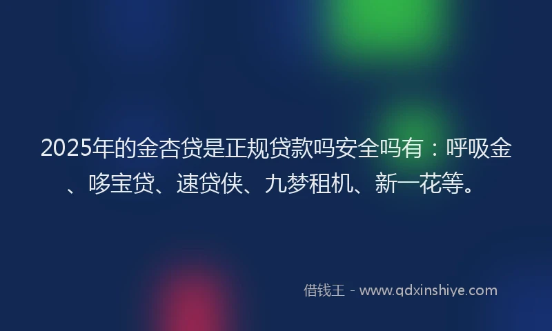 2025年的金杏贷是正规贷款吗安全吗有：呼吸金、哆宝贷、速贷侠、九梦租机、新一花等。
