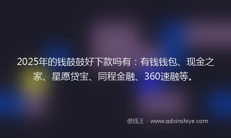 2025年的钱鼓鼓好下款吗有：有钱钱包、现金之家、星愿贷宝、同程金融、360速融等。