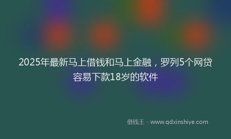 2025年最新马上借钱和马上金融，罗列5个网贷容易下款18岁的软件