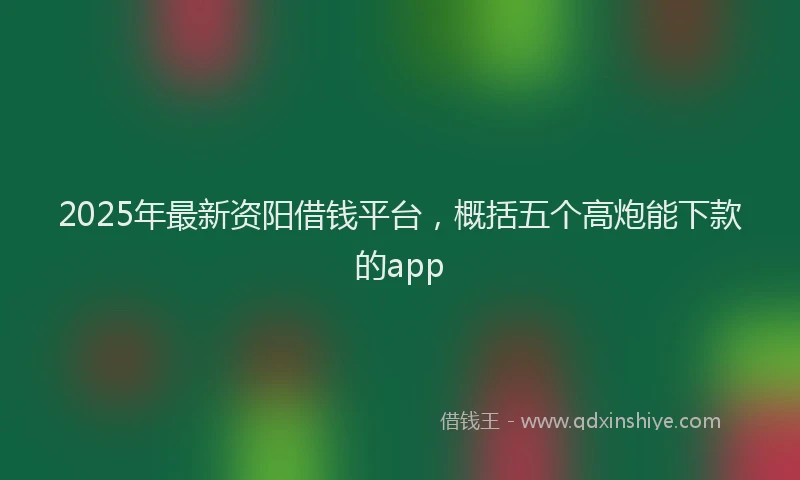 2025年最新资阳借钱平台，概括五个高炮能下款的app
