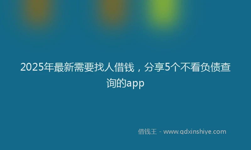 2025年最新需要找人借钱，分享5个不看负债查询的app