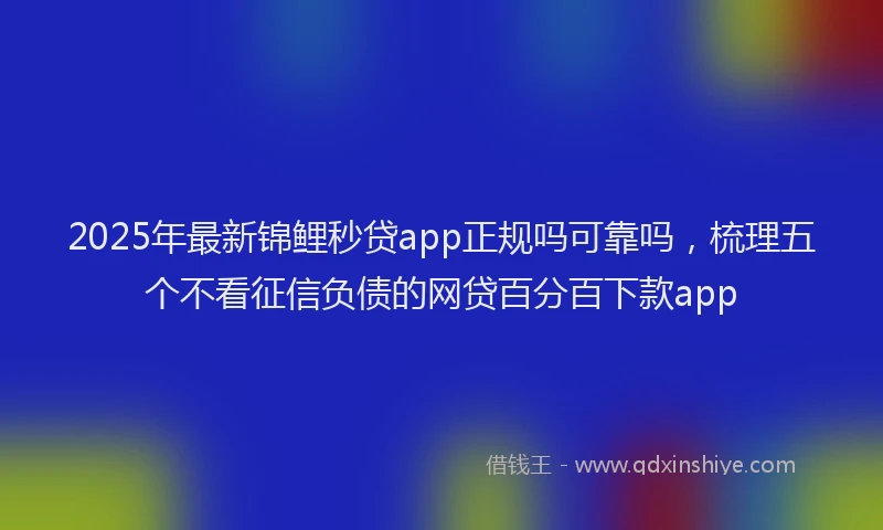 2025年最新锦鲤秒贷app正规吗可靠吗，梳理五个不看征信负债的网贷百分百下款app