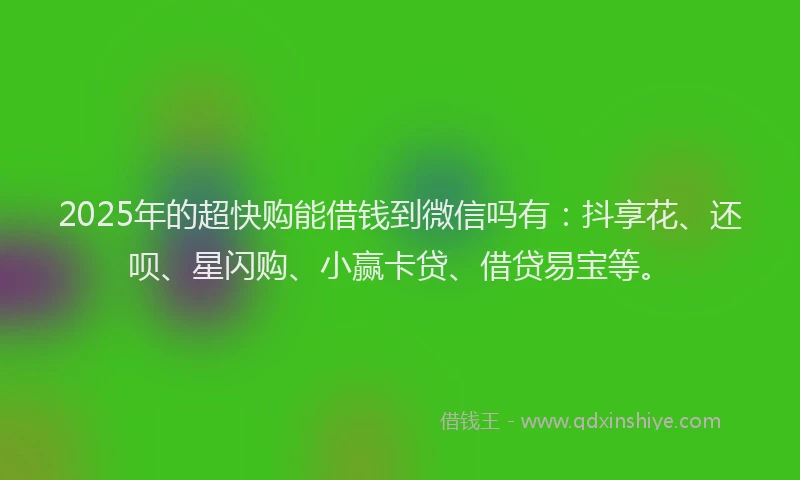 2025年的超快购能借钱到微信吗有：抖享花、还呗、星闪购、小赢卡贷、借贷易宝等。