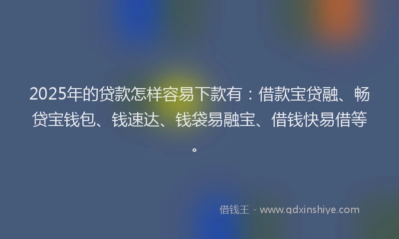 2025年的贷款怎样容易下款有:借款宝贷融、畅贷宝钱包、钱速达、钱袋易融宝、借钱快易借等。