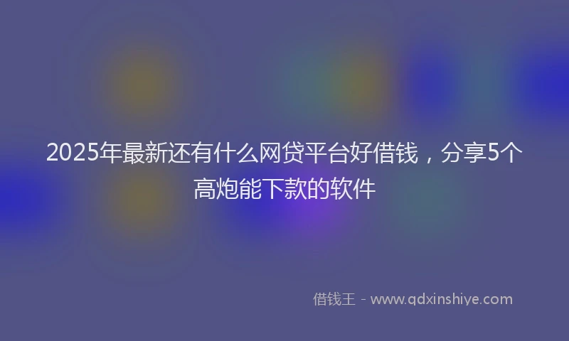 2025年最新还有什么网贷平台好借钱，分享5个高炮能下款的软件