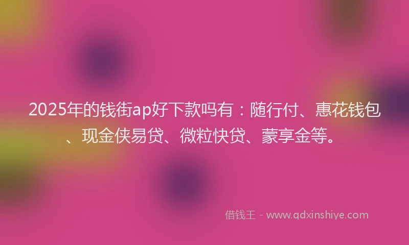 2025年的钱街ap好下款吗有：随行付、惠花钱包、现金侠易贷、微粒快贷、蒙享金等。