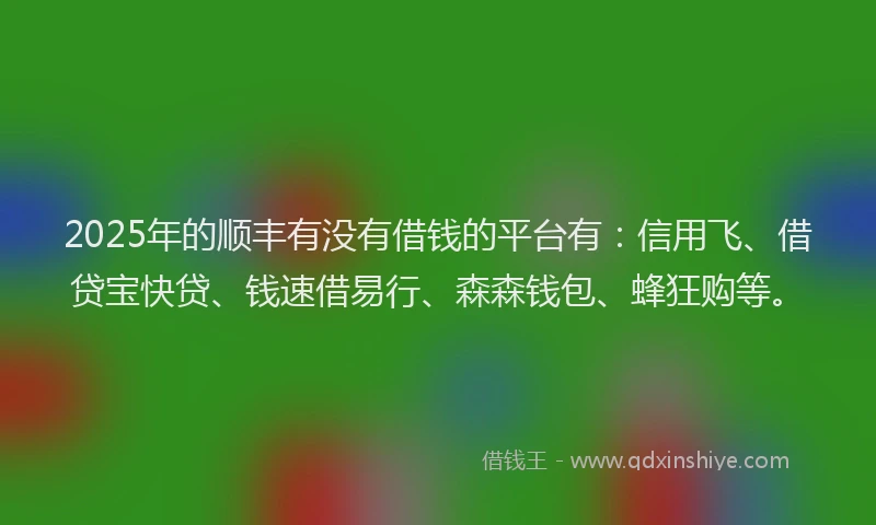 2025年的顺丰有没有借钱的平台有：信用飞、借贷宝快贷、钱速借易行、森森钱包、蜂狂购等。