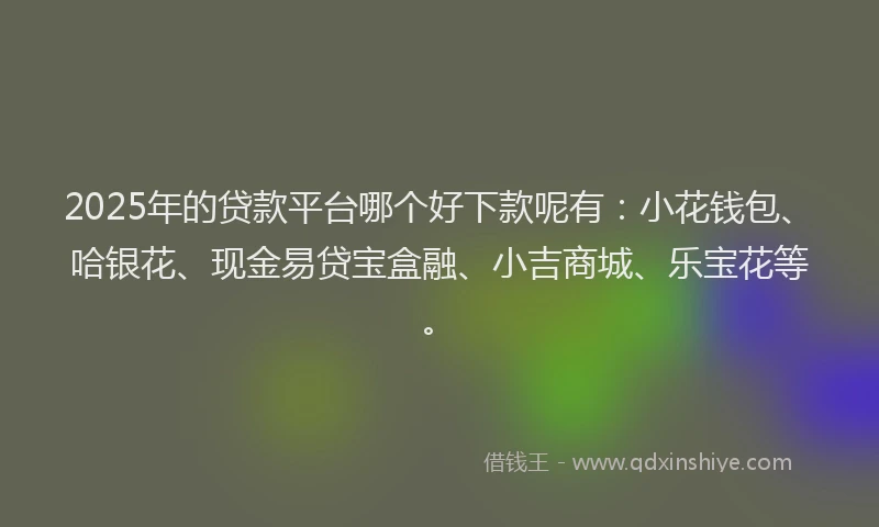 2025年的贷款平台哪个好下款呢有：小花钱包、哈银花、现金易贷宝盒融、小吉商城、乐宝花等。