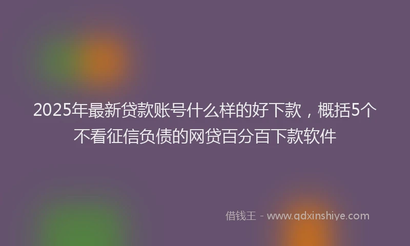 2025年最新贷款账号什么样的好下款，概括5个不看征信负债的网贷百分百下款软件