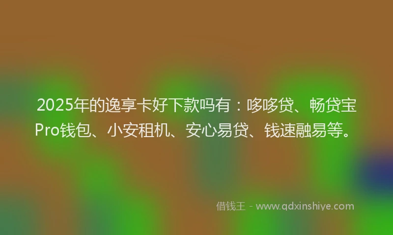 2025年的逸享卡好下款吗有：哆哆贷、畅贷宝Pro钱包、小安租机、安心易贷、钱速融易等。