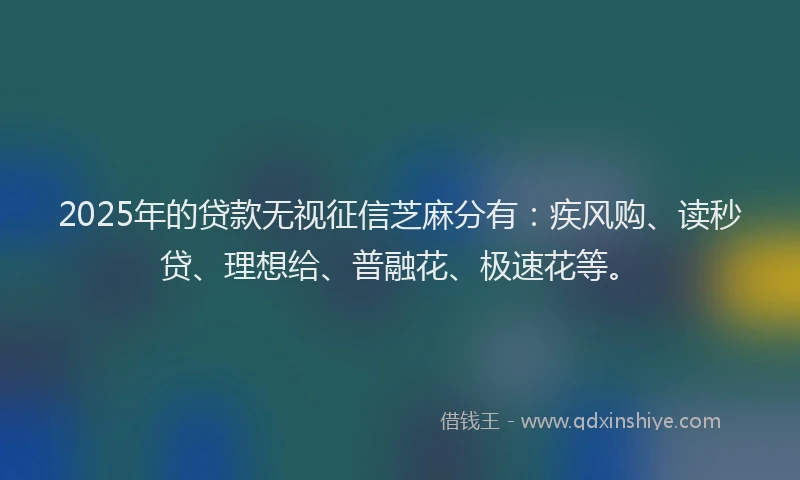 2025年的贷款无视征信芝麻分有：疾风购、读秒贷、理想给、普融花、极速花等。