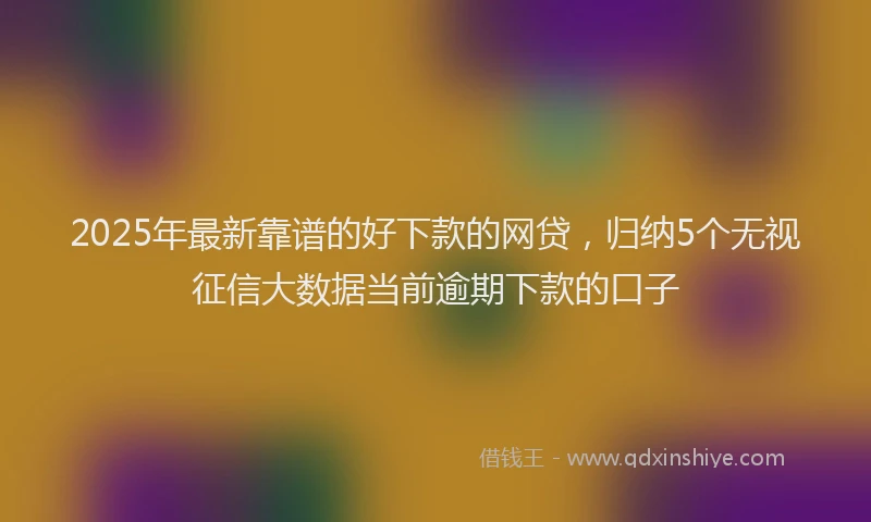 2025年最新靠谱的好下款的网贷，归纳5个无视征信大数据当前逾期下款的口子