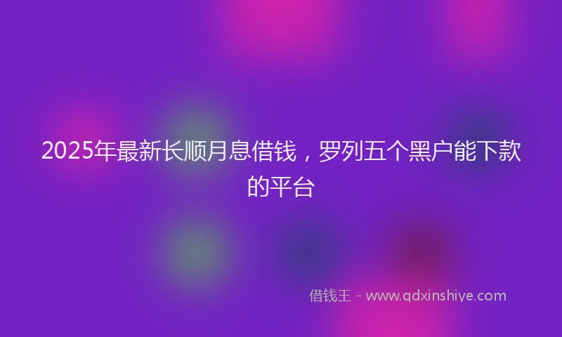 2025年最新长顺月息借钱，罗列五个黑户能下款的平台