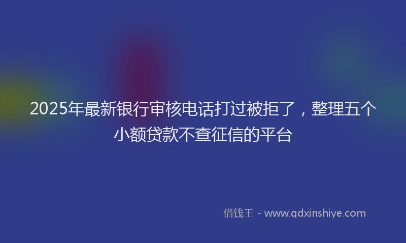 2025年最新银行审核电话打过被拒了，整理五个小额贷款不查征信的平台