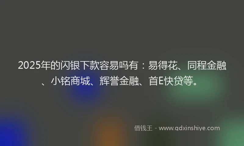 2025年的闪银下款容易吗有：易得花、同程金融、小铭商城、辉誉金融、首E快贷等。