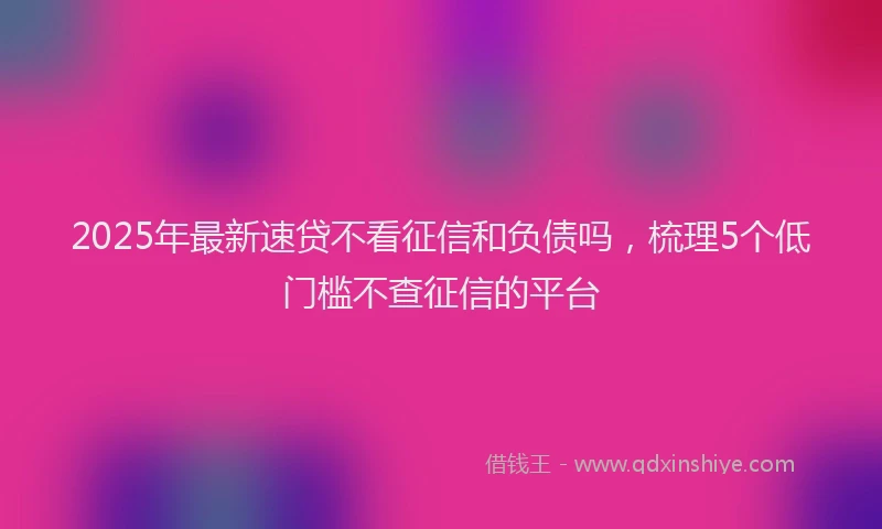 2025年最新速贷不看征信和负债吗，梳理5个低门槛不查征信的平台