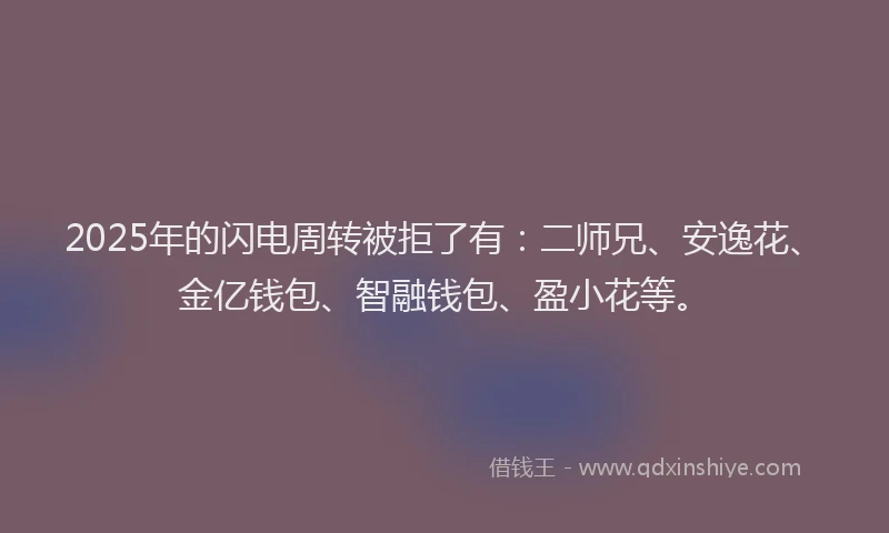 2025年的闪电周转被拒了有:二师兄、安逸花、金亿钱包、智融钱包、盈小花等。