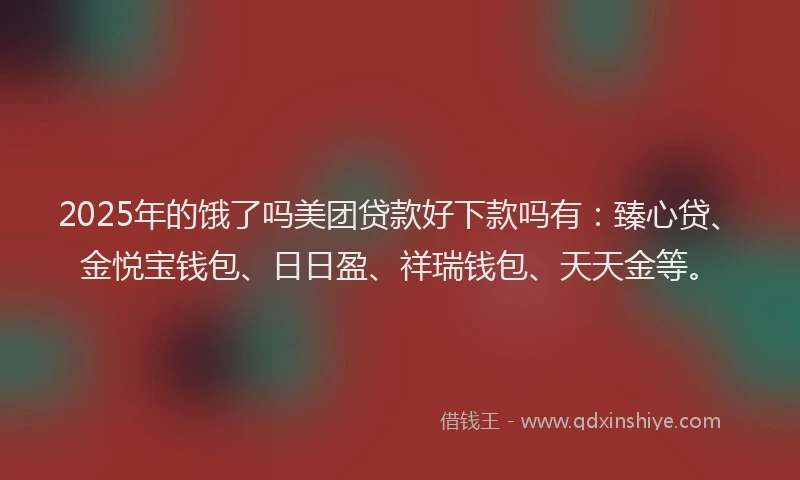 2025年的饿了吗美团贷款好下款吗有：臻心贷、金悦宝钱包、日日盈、祥瑞钱包、天天金等。