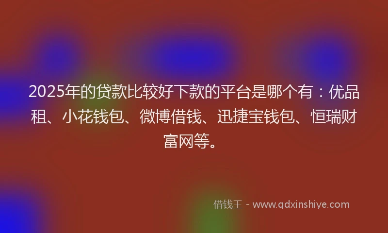 2025年的贷款比较好下款的平台是哪个有：优品租、小花钱包、微博借钱、迅捷宝钱包、恒瑞财富网等。