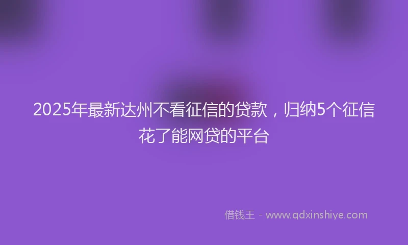 2025年最新达州不看征信的贷款，归纳5个征信花了能网贷的平台
