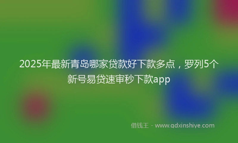 2025年最新青岛哪家贷款好下款多点，罗列5个新号易贷速审秒下款app