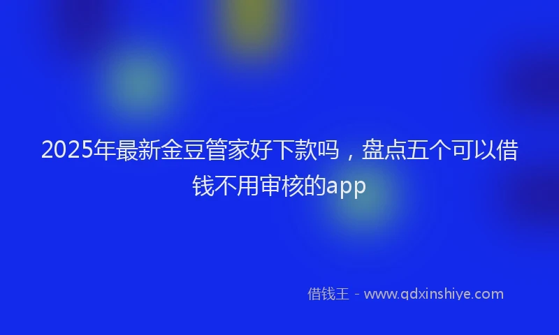 2025年最新金豆管家好下款吗，盘点五个可以借钱不用审核的app