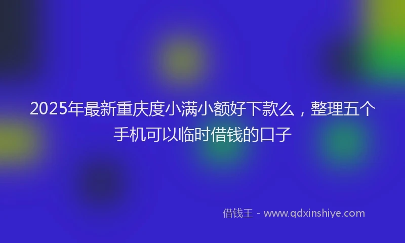 2025年最新重庆度小满小额好下款么，整理五个手机可以临时借钱的口子