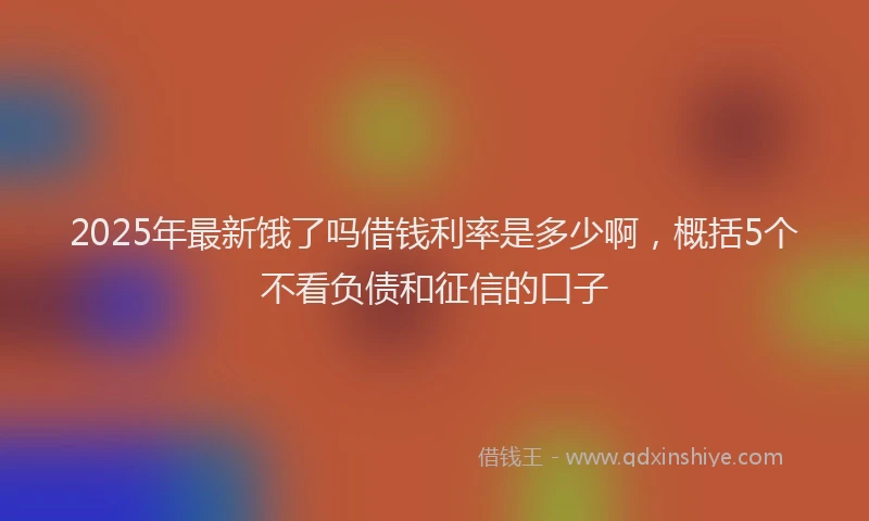 2025年最新饿了吗借钱利率是多少啊，概括5个不看负债和征信的口子