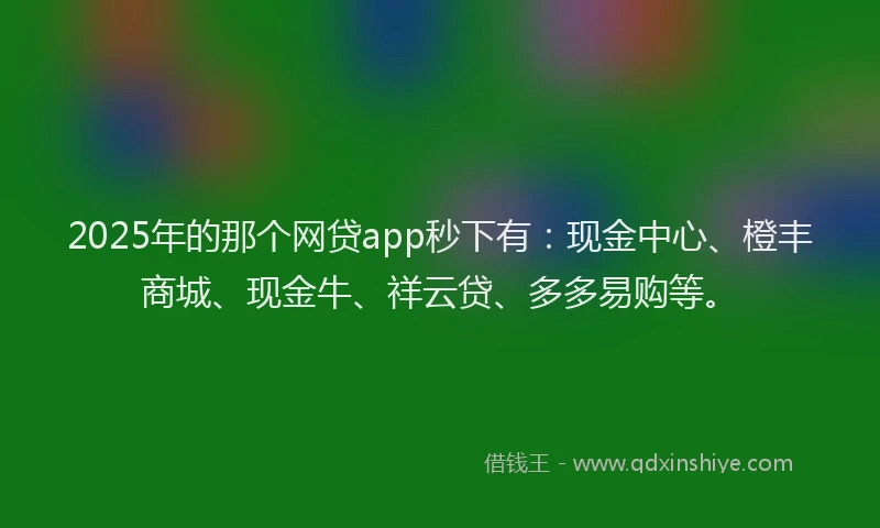 2025年的那个网贷app秒下有：现金中心、橙丰商城、现金牛、祥云贷、多多易购等。