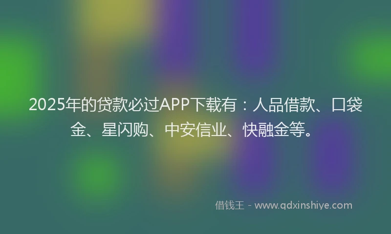 2025年的贷款必过APP下载有：人品借款、口袋金、星闪购、中安信业、快融金等。