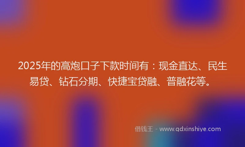 2025年的高炮口子下款时间有：现金直达、民生易贷、钻石分期、快捷宝贷融、普融花等。