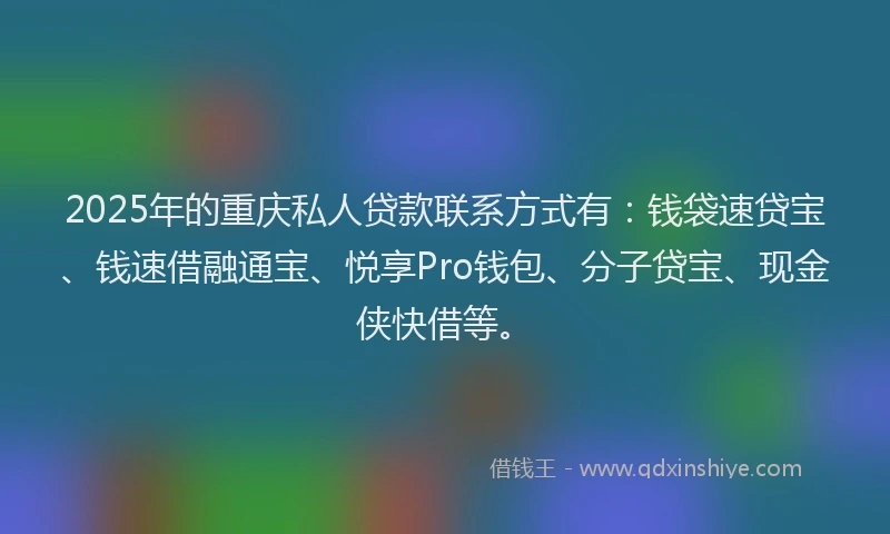2025年的重庆私人贷款联系方式有：钱袋速贷宝、钱速借融通宝、悦享Pro钱包、分子贷宝、现金侠快借等。