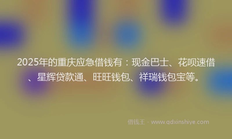 2025年的重庆应急借钱有：现金巴士、花呗速借、星辉贷款通、旺旺钱包、祥瑞钱包宝等。