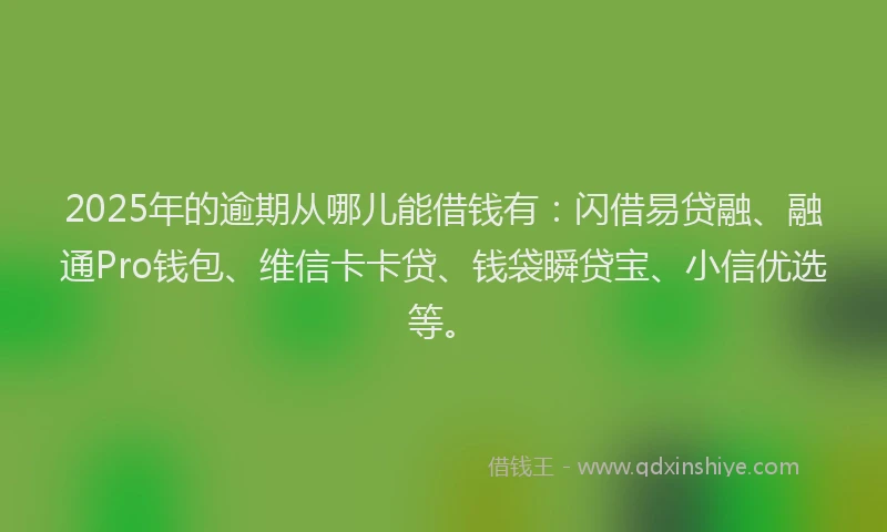 2025年的逾期从哪儿能借钱有：闪借易贷融、融通Pro钱包、维信卡卡贷、钱袋瞬贷宝、小信优选等。