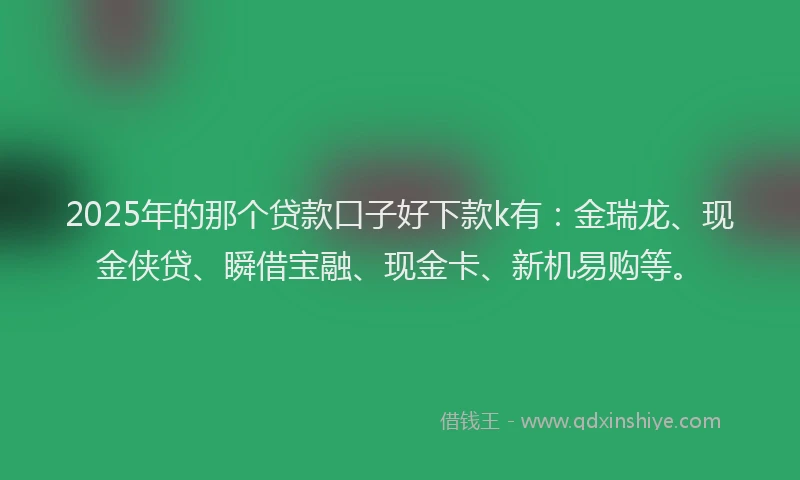 2025年的那个贷款口子好下款k有：金瑞龙、现金侠贷、瞬借宝融、现金卡、新机易购等。