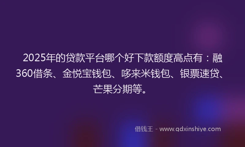 2025年的贷款平台哪个好下款额度高点有：融360借条、金悦宝钱包、哆来米钱包、银票速贷、芒果分期等。