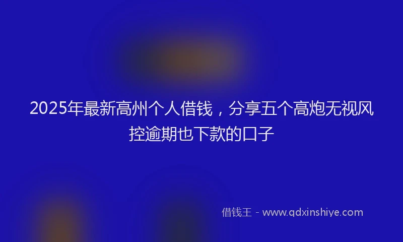 2025年最新高州个人借钱，分享五个高炮无视风控逾期也下款的口子