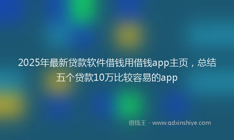 2025年最新贷款软件借钱用借钱app主页，总结五个贷款10万比较容易的app