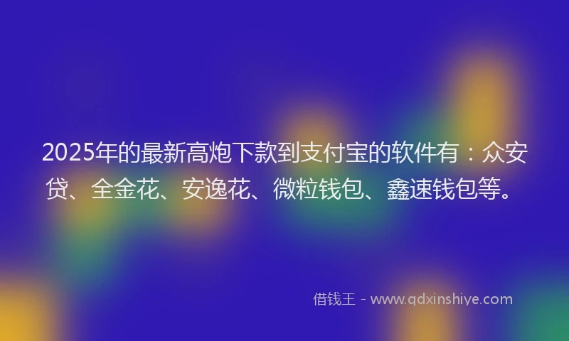 2025年的最新高炮下款到支付宝的软件有：众安贷、全金花、安逸花、微粒钱包、鑫速钱包等。