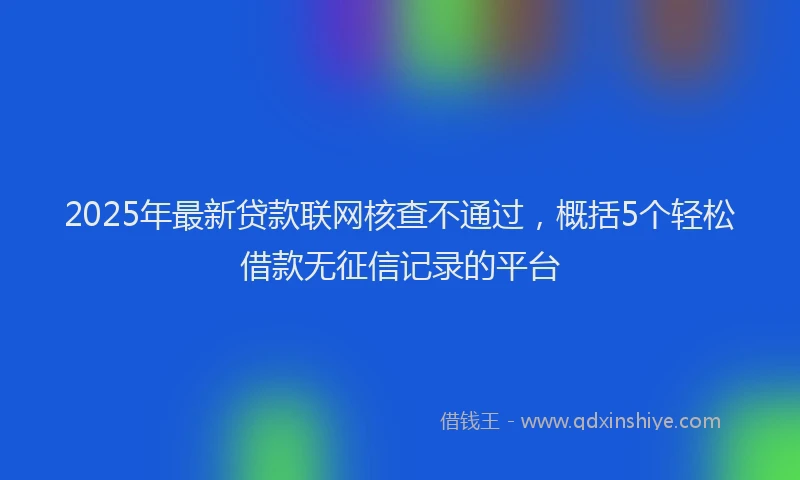 2025年最新贷款联网核查不通过，概括5个轻松借款无征信记录的平台