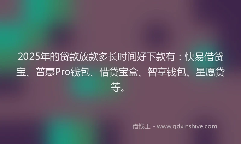 2025年的贷款放款多长时间好下款有：快易借贷宝、普惠Pro钱包、借贷宝盒、智享钱包、星愿贷等。