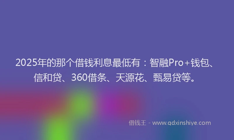2025年的那个借钱利息最低有：智融Pro+钱包、信和贷、360借条、天源花、甄易贷等。