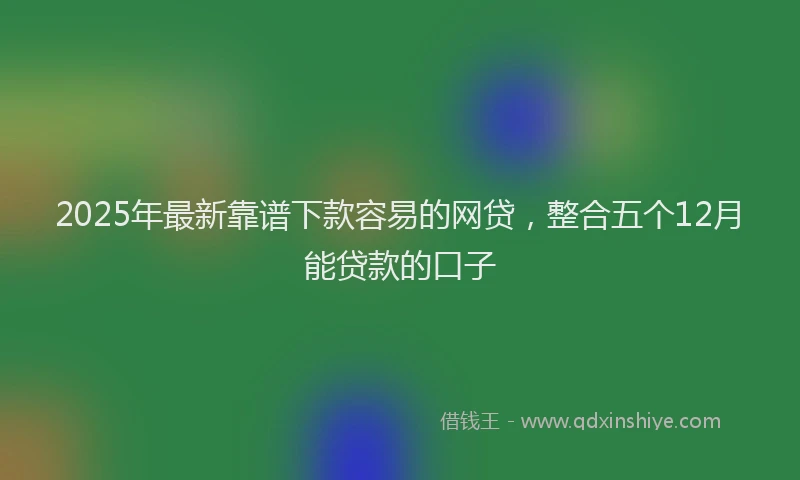 2025年最新靠谱下款容易的网贷，整合五个12月能贷款的口子